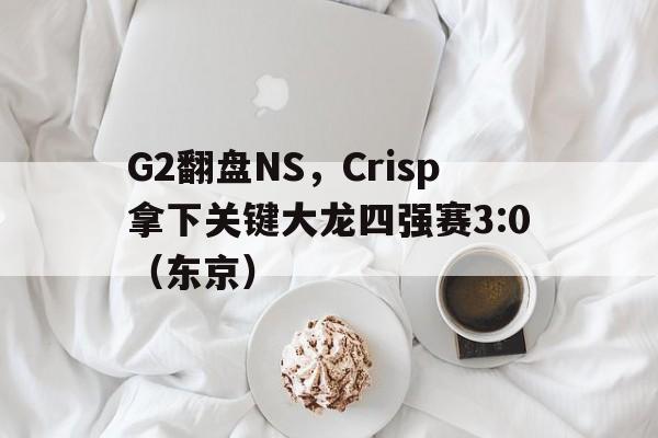 开云体育在线-G2翻盘NS,Crisp拿下关键大龙四强赛3:0(东京)